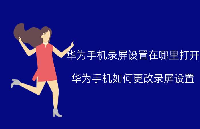 华为手机录屏设置在哪里打开 华为手机如何更改录屏设置？